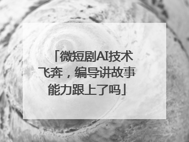 微短剧AI技术飞奔，编导讲故事能力跟上了吗